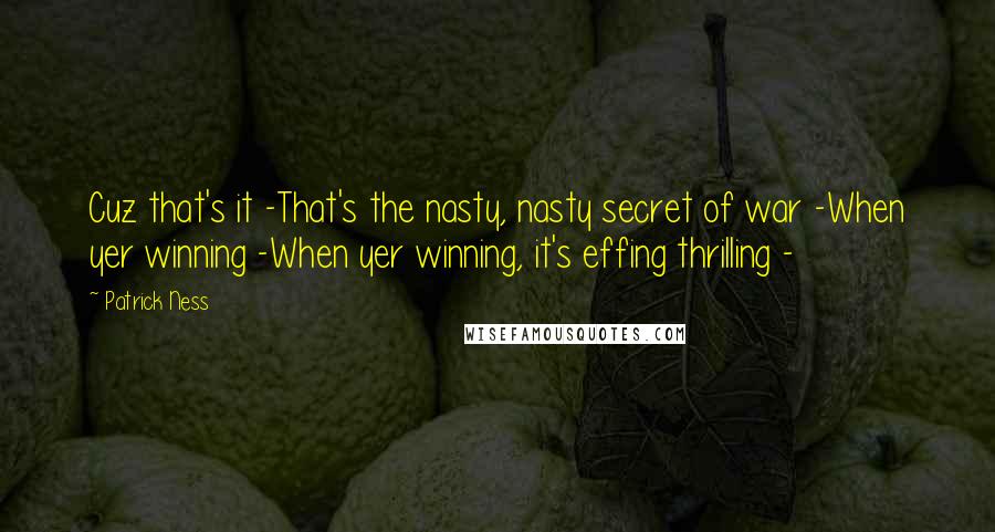 Patrick Ness Quotes: Cuz that's it -That's the nasty, nasty secret of war -When yer winning -When yer winning, it's effing thrilling -