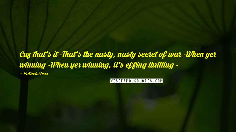 Patrick Ness Quotes: Cuz that's it -That's the nasty, nasty secret of war -When yer winning -When yer winning, it's effing thrilling -