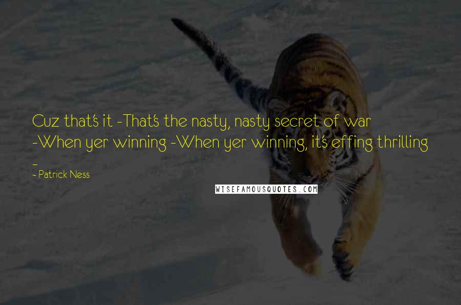 Patrick Ness Quotes: Cuz that's it -That's the nasty, nasty secret of war -When yer winning -When yer winning, it's effing thrilling -
