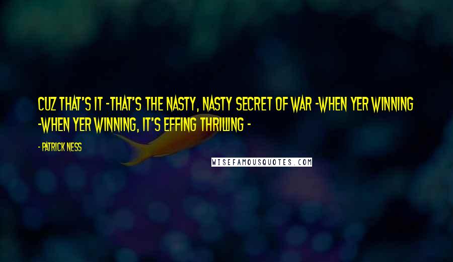 Patrick Ness Quotes: Cuz that's it -That's the nasty, nasty secret of war -When yer winning -When yer winning, it's effing thrilling -