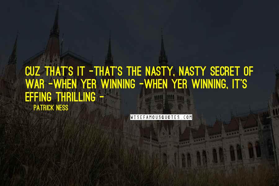 Patrick Ness Quotes: Cuz that's it -That's the nasty, nasty secret of war -When yer winning -When yer winning, it's effing thrilling -