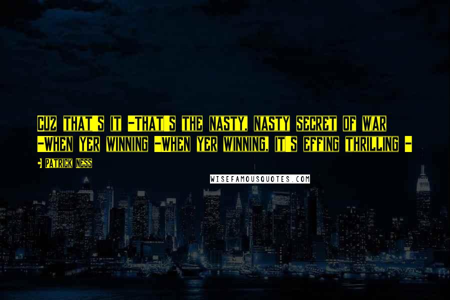Patrick Ness Quotes: Cuz that's it -That's the nasty, nasty secret of war -When yer winning -When yer winning, it's effing thrilling -