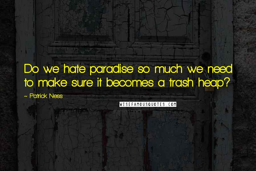Patrick Ness Quotes: Do we hate paradise so much we need to make sure it becomes a trash heap?
