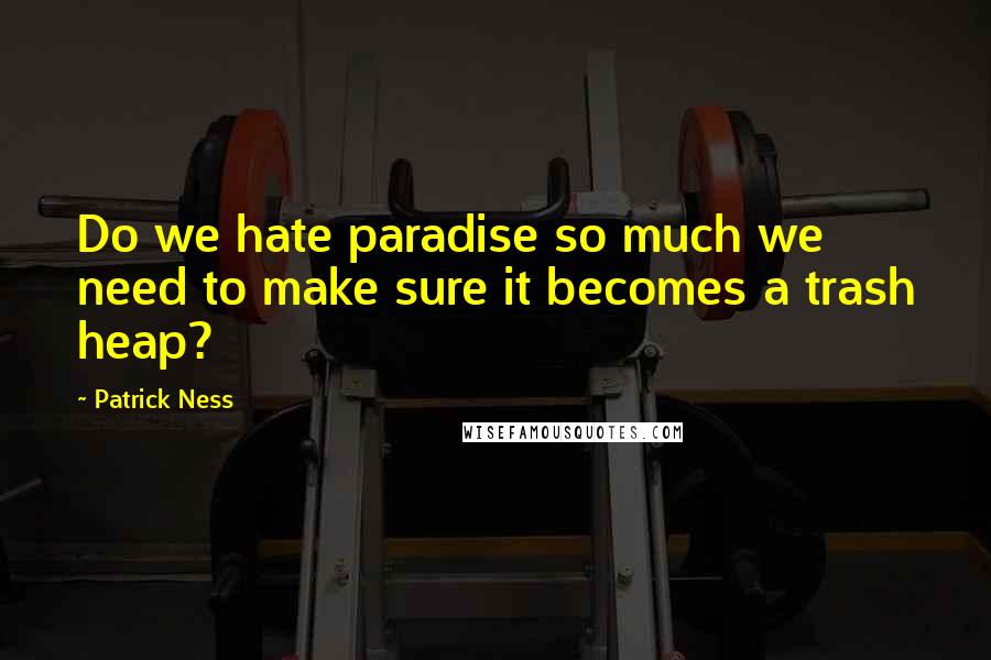 Patrick Ness Quotes: Do we hate paradise so much we need to make sure it becomes a trash heap?