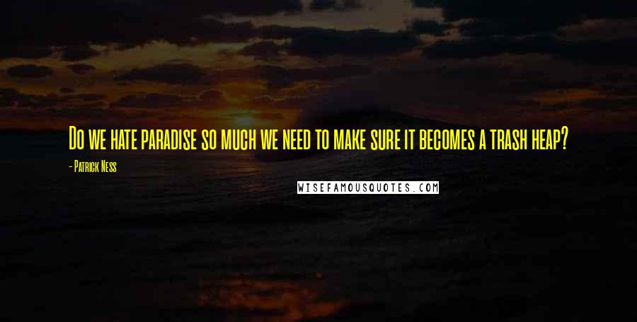 Patrick Ness Quotes: Do we hate paradise so much we need to make sure it becomes a trash heap?