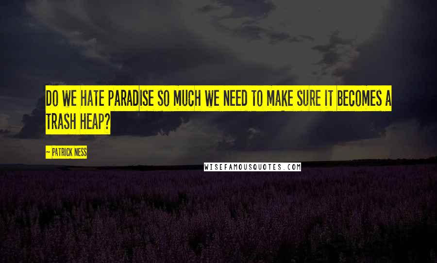 Patrick Ness Quotes: Do we hate paradise so much we need to make sure it becomes a trash heap?
