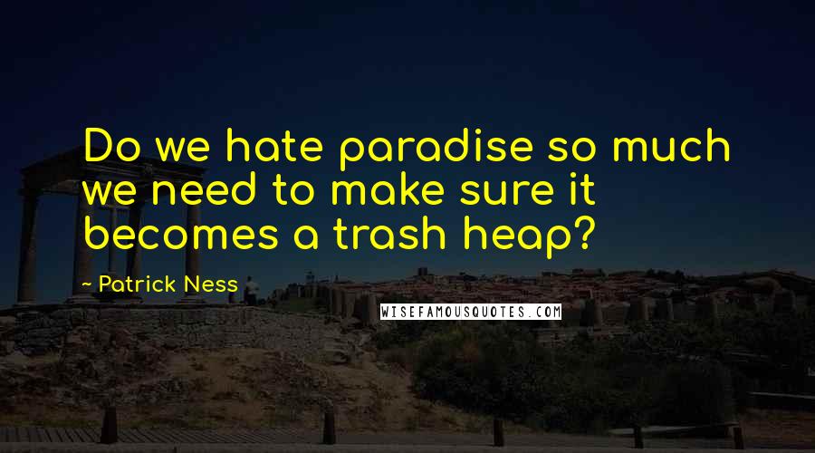 Patrick Ness Quotes: Do we hate paradise so much we need to make sure it becomes a trash heap?