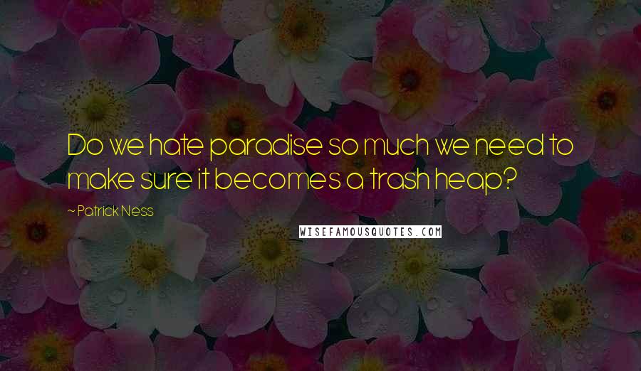 Patrick Ness Quotes: Do we hate paradise so much we need to make sure it becomes a trash heap?