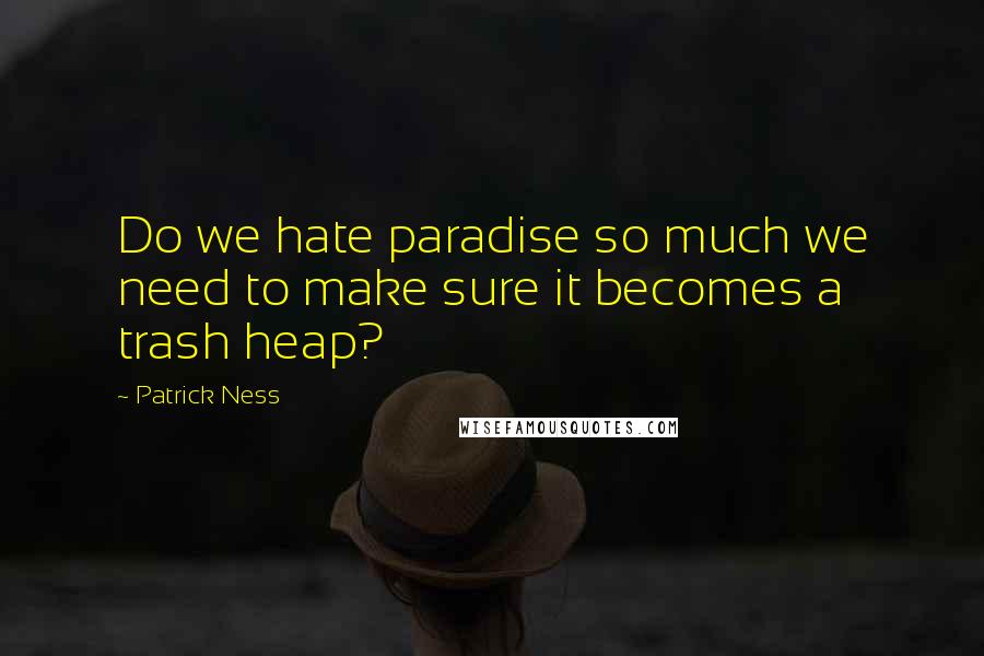 Patrick Ness Quotes: Do we hate paradise so much we need to make sure it becomes a trash heap?