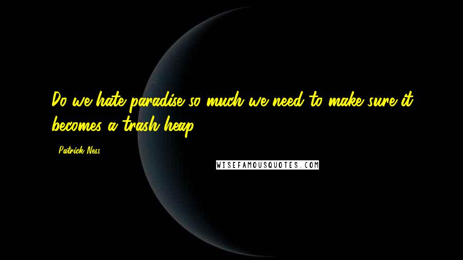 Patrick Ness Quotes: Do we hate paradise so much we need to make sure it becomes a trash heap?