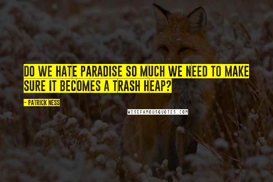 Patrick Ness Quotes: Do we hate paradise so much we need to make sure it becomes a trash heap?