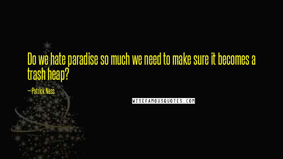 Patrick Ness Quotes: Do we hate paradise so much we need to make sure it becomes a trash heap?