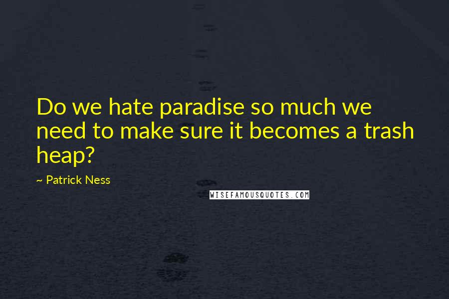 Patrick Ness Quotes: Do we hate paradise so much we need to make sure it becomes a trash heap?