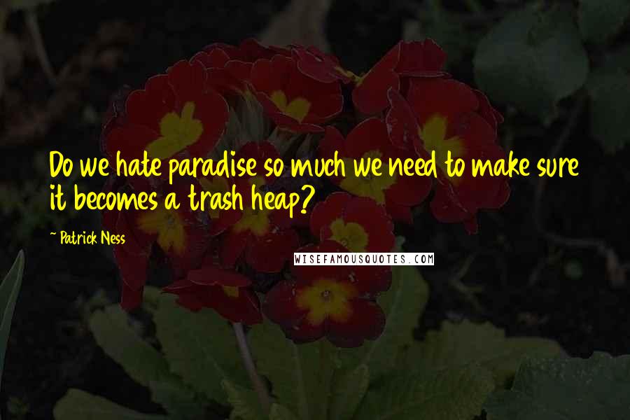 Patrick Ness Quotes: Do we hate paradise so much we need to make sure it becomes a trash heap?