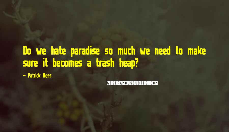 Patrick Ness Quotes: Do we hate paradise so much we need to make sure it becomes a trash heap?
