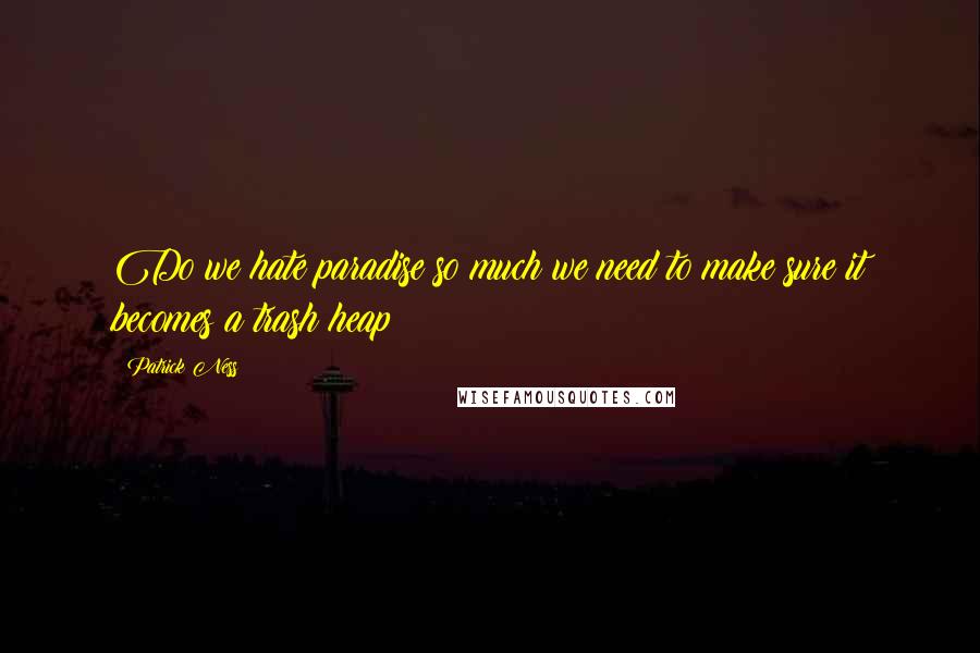 Patrick Ness Quotes: Do we hate paradise so much we need to make sure it becomes a trash heap?