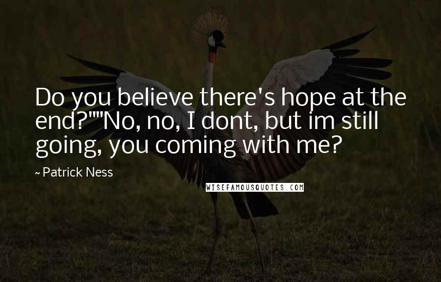 Patrick Ness Quotes: Do you believe there's hope at the end?""No, no, I dont, but im still going, you coming with me?
