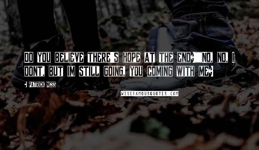 Patrick Ness Quotes: Do you believe there's hope at the end?""No, no, I dont, but im still going, you coming with me?