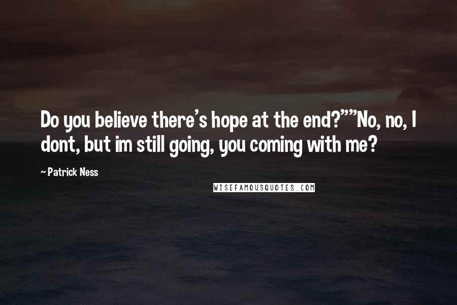 Patrick Ness Quotes: Do you believe there's hope at the end?""No, no, I dont, but im still going, you coming with me?