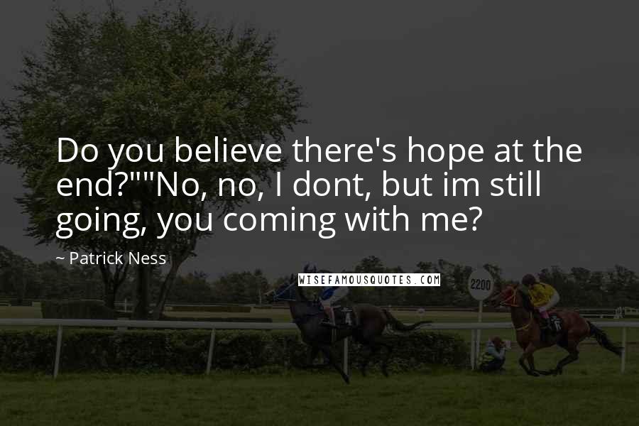 Patrick Ness Quotes: Do you believe there's hope at the end?""No, no, I dont, but im still going, you coming with me?