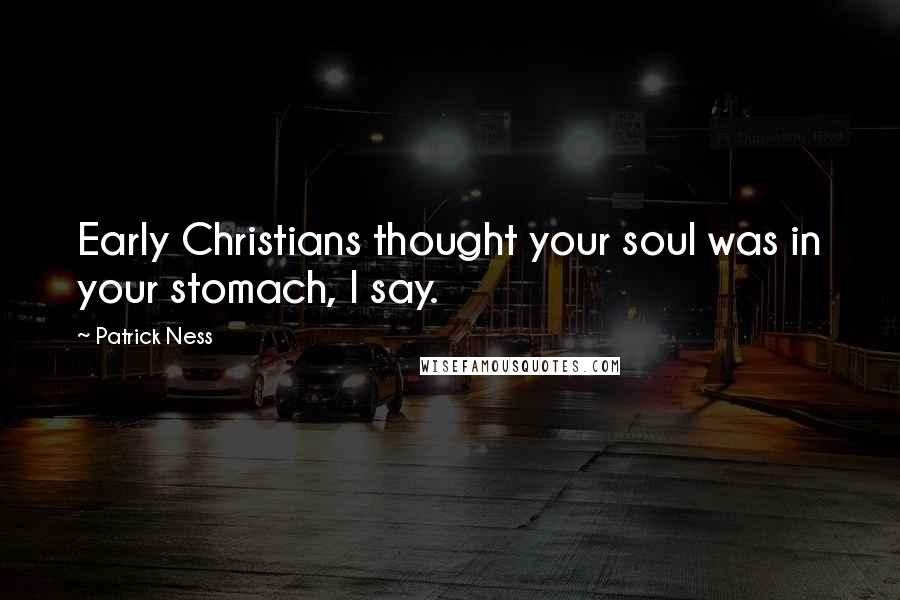 Patrick Ness Quotes: Early Christians thought your soul was in your stomach, I say.