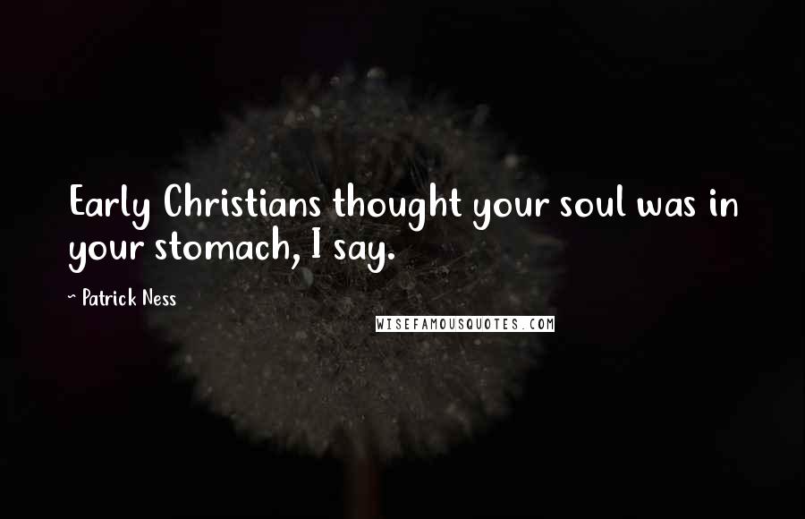 Patrick Ness Quotes: Early Christians thought your soul was in your stomach, I say.