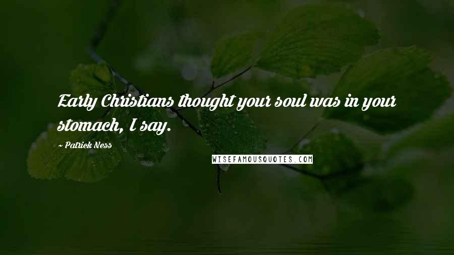 Patrick Ness Quotes: Early Christians thought your soul was in your stomach, I say.