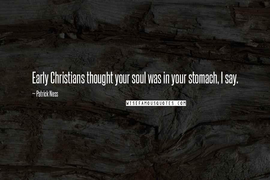 Patrick Ness Quotes: Early Christians thought your soul was in your stomach, I say.