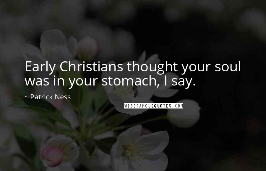 Patrick Ness Quotes: Early Christians thought your soul was in your stomach, I say.