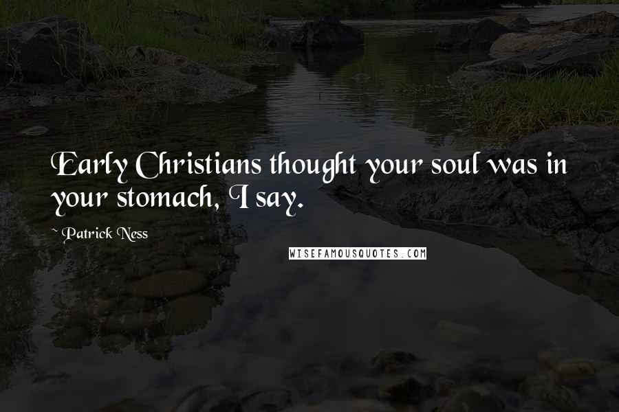 Patrick Ness Quotes: Early Christians thought your soul was in your stomach, I say.