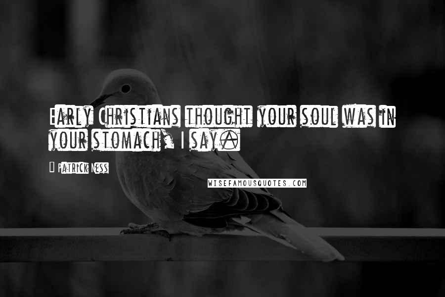 Patrick Ness Quotes: Early Christians thought your soul was in your stomach, I say.