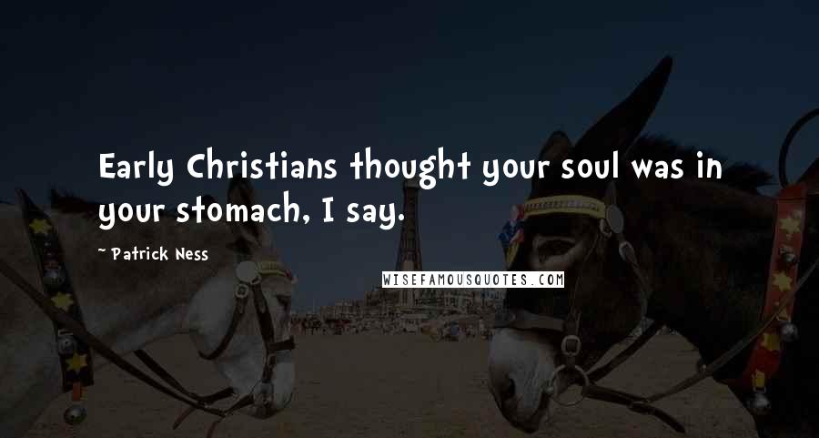 Patrick Ness Quotes: Early Christians thought your soul was in your stomach, I say.