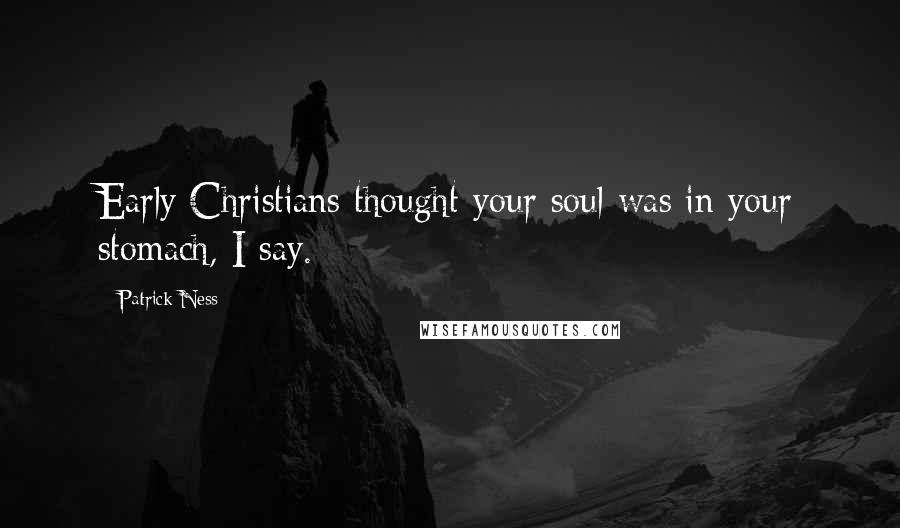 Patrick Ness Quotes: Early Christians thought your soul was in your stomach, I say.