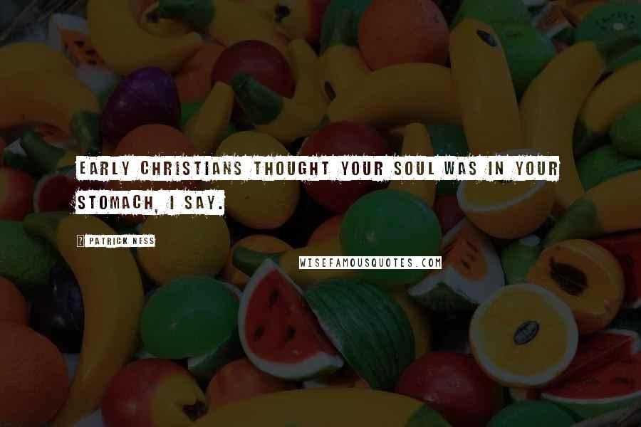 Patrick Ness Quotes: Early Christians thought your soul was in your stomach, I say.