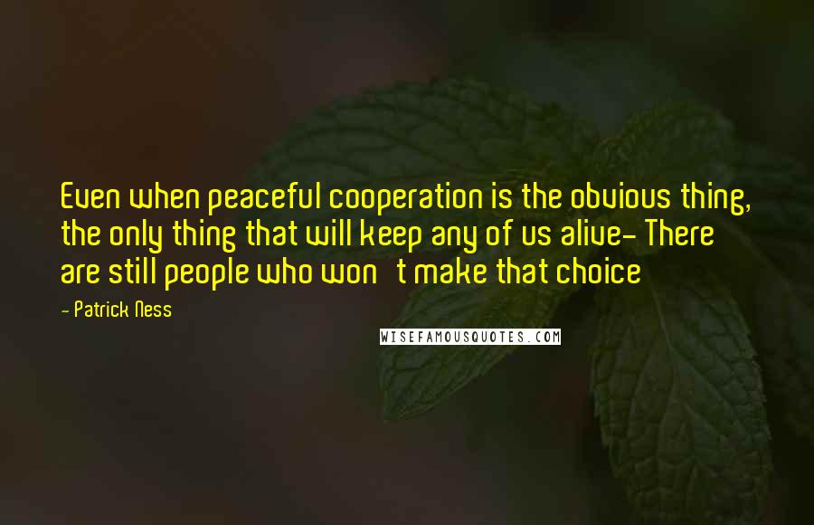 Patrick Ness Quotes: Even when peaceful cooperation is the obvious thing, the only thing that will keep any of us alive- There are still people who won't make that choice