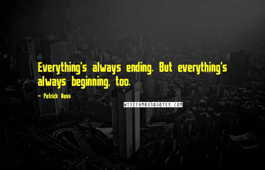 Patrick Ness Quotes: Everything's always ending. But everything's always beginning, too.