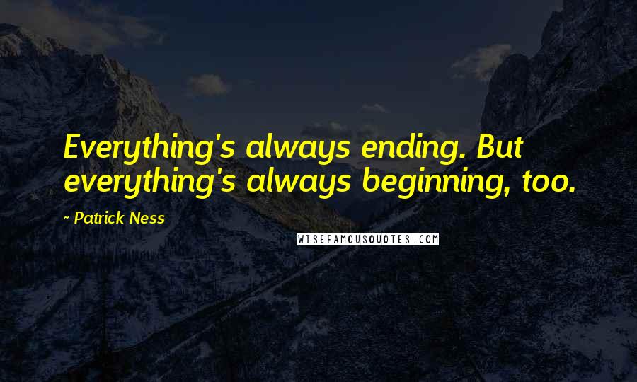 Patrick Ness Quotes: Everything's always ending. But everything's always beginning, too.