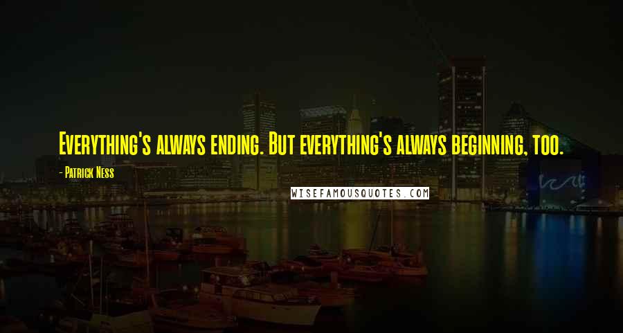 Patrick Ness Quotes: Everything's always ending. But everything's always beginning, too.