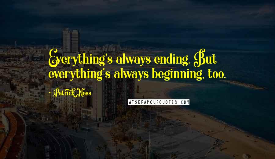 Patrick Ness Quotes: Everything's always ending. But everything's always beginning, too.