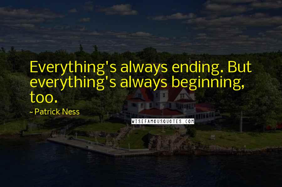 Patrick Ness Quotes: Everything's always ending. But everything's always beginning, too.