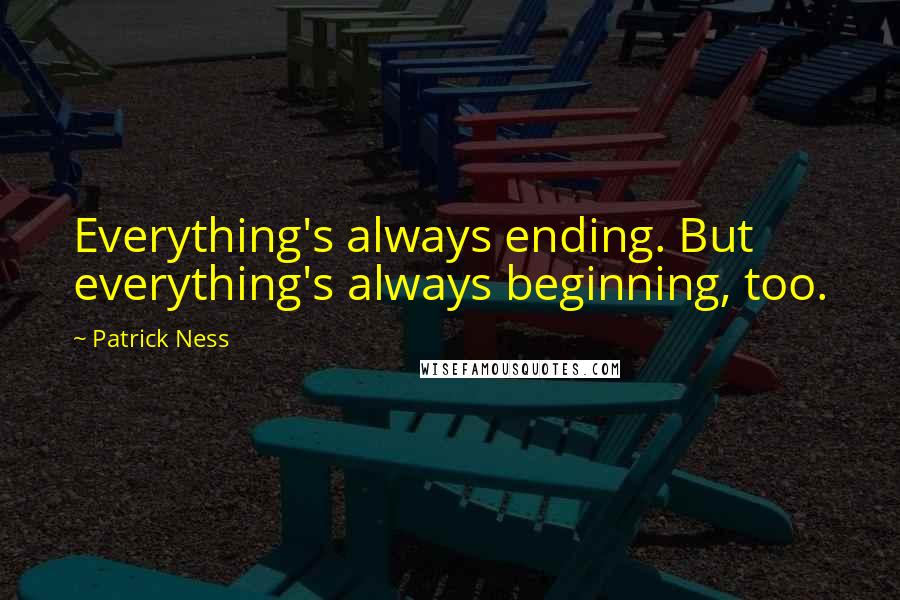 Patrick Ness Quotes: Everything's always ending. But everything's always beginning, too.