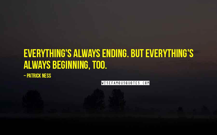 Patrick Ness Quotes: Everything's always ending. But everything's always beginning, too.