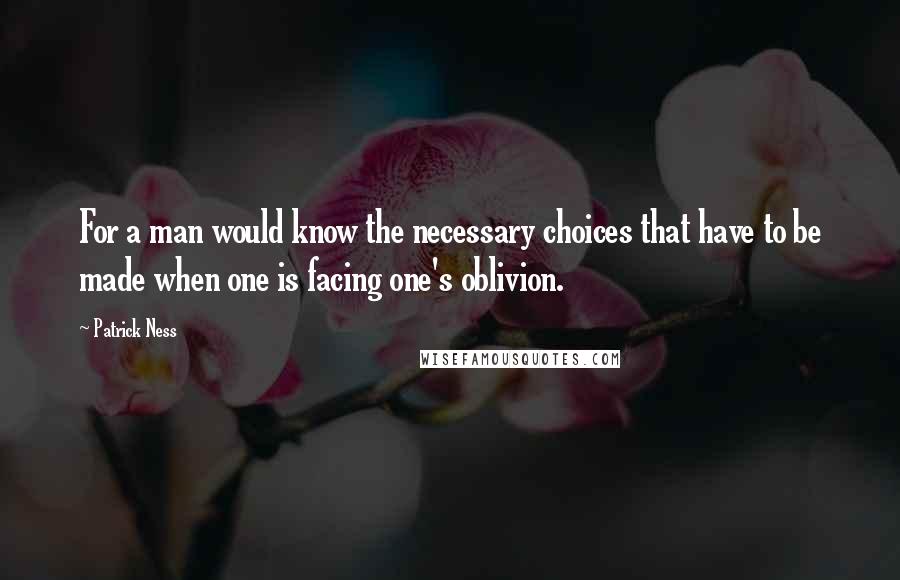 Patrick Ness Quotes: For a man would know the necessary choices that have to be made when one is facing one's oblivion.