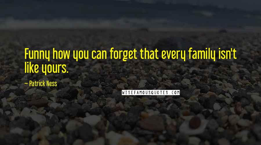 Patrick Ness Quotes: Funny how you can forget that every family isn't like yours.