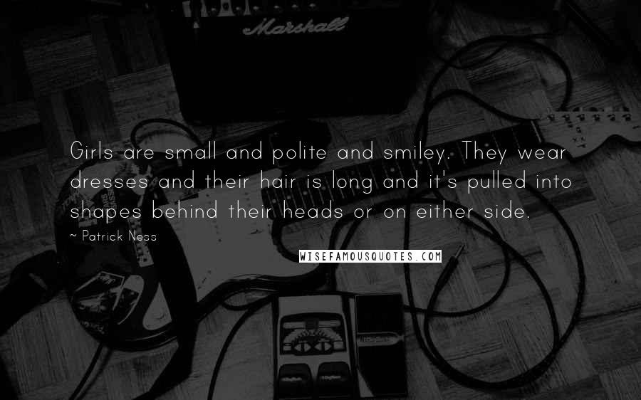 Patrick Ness Quotes: Girls are small and polite and smiley. They wear dresses and their hair is long and it's pulled into shapes behind their heads or on either side.