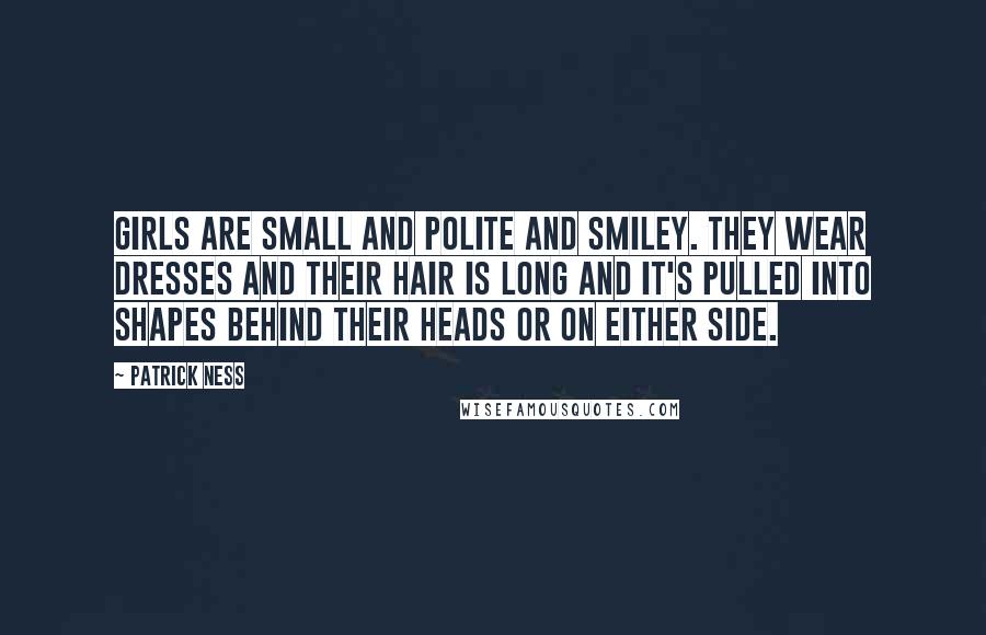 Patrick Ness Quotes: Girls are small and polite and smiley. They wear dresses and their hair is long and it's pulled into shapes behind their heads or on either side.