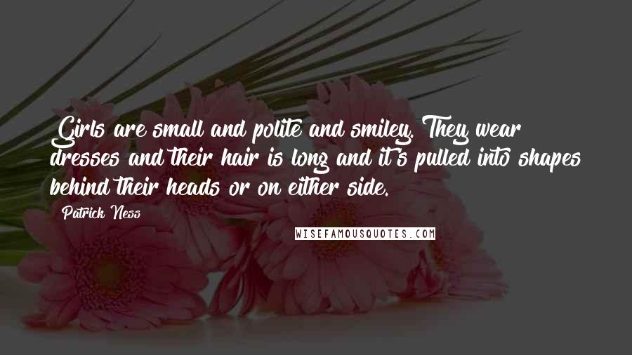 Patrick Ness Quotes: Girls are small and polite and smiley. They wear dresses and their hair is long and it's pulled into shapes behind their heads or on either side.