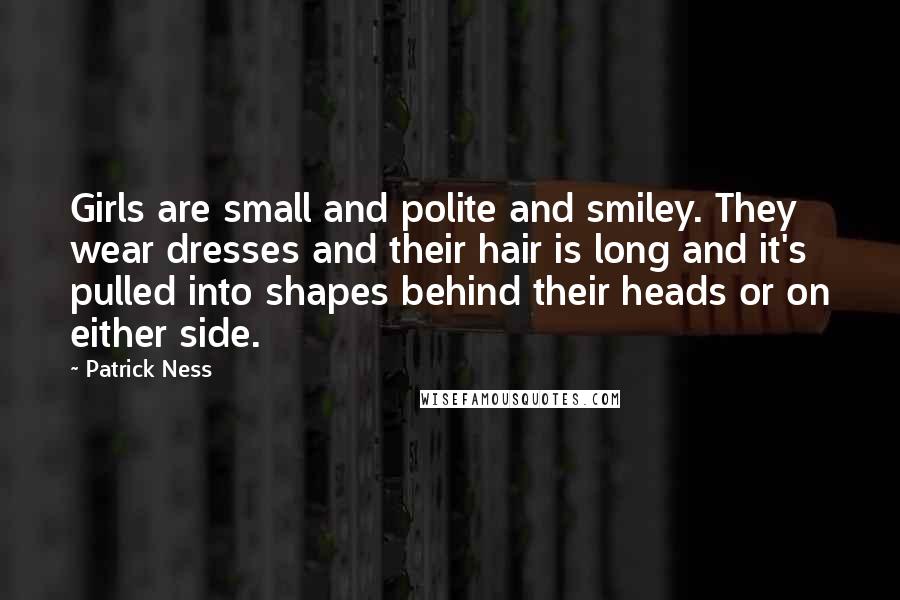 Patrick Ness Quotes: Girls are small and polite and smiley. They wear dresses and their hair is long and it's pulled into shapes behind their heads or on either side.
