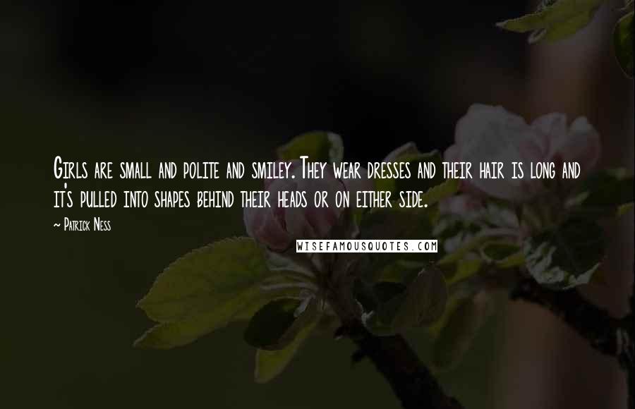Patrick Ness Quotes: Girls are small and polite and smiley. They wear dresses and their hair is long and it's pulled into shapes behind their heads or on either side.