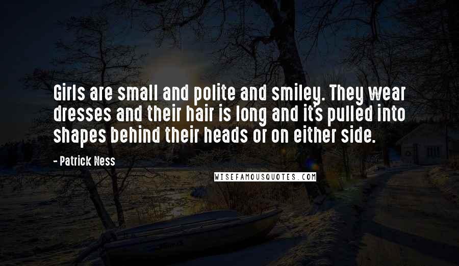 Patrick Ness Quotes: Girls are small and polite and smiley. They wear dresses and their hair is long and it's pulled into shapes behind their heads or on either side.